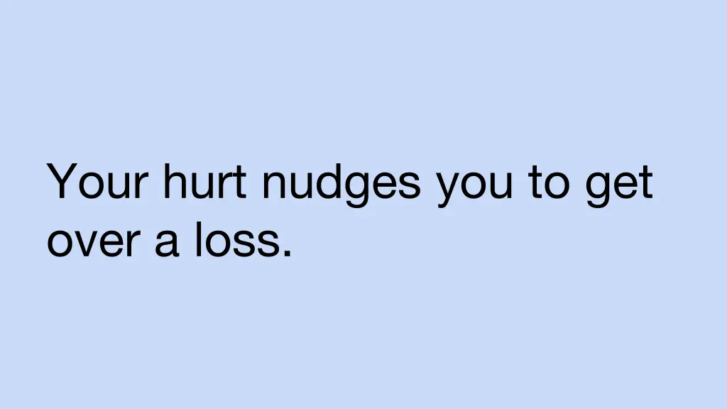 your hurt nudges you to get over a loss