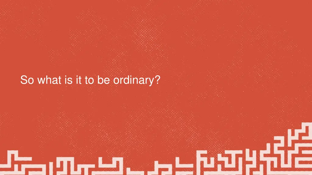 so what is it to be ordinary