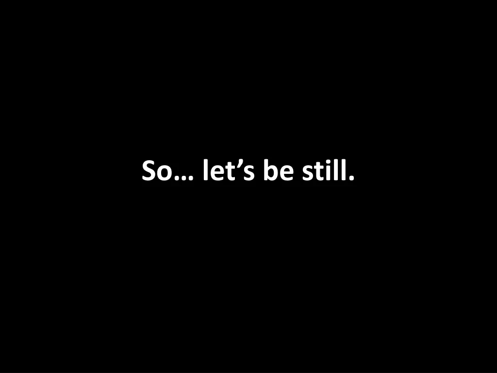 so let s be still