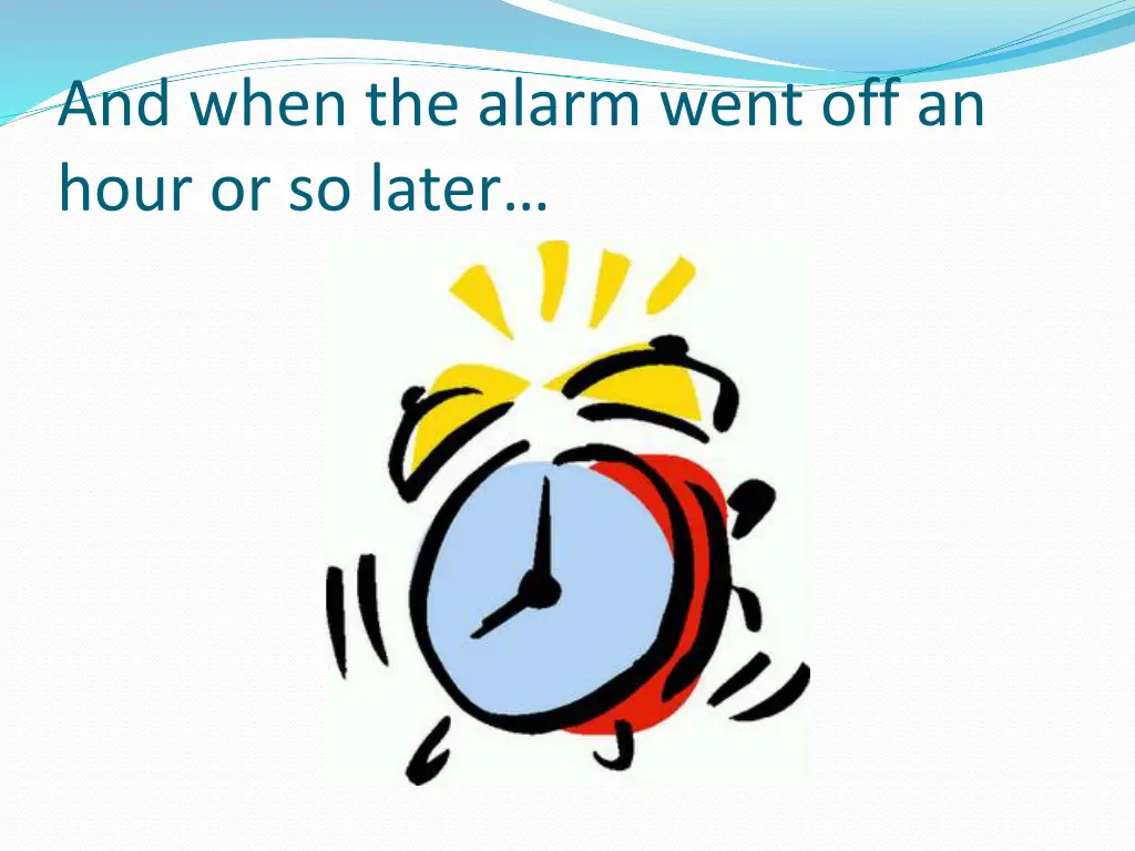 and when the alarm went off an hour or so later