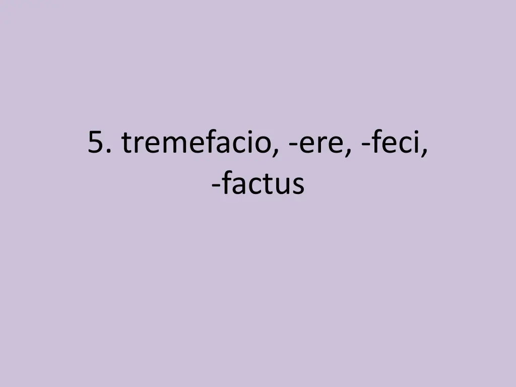 5 tremefacio ere feci factus