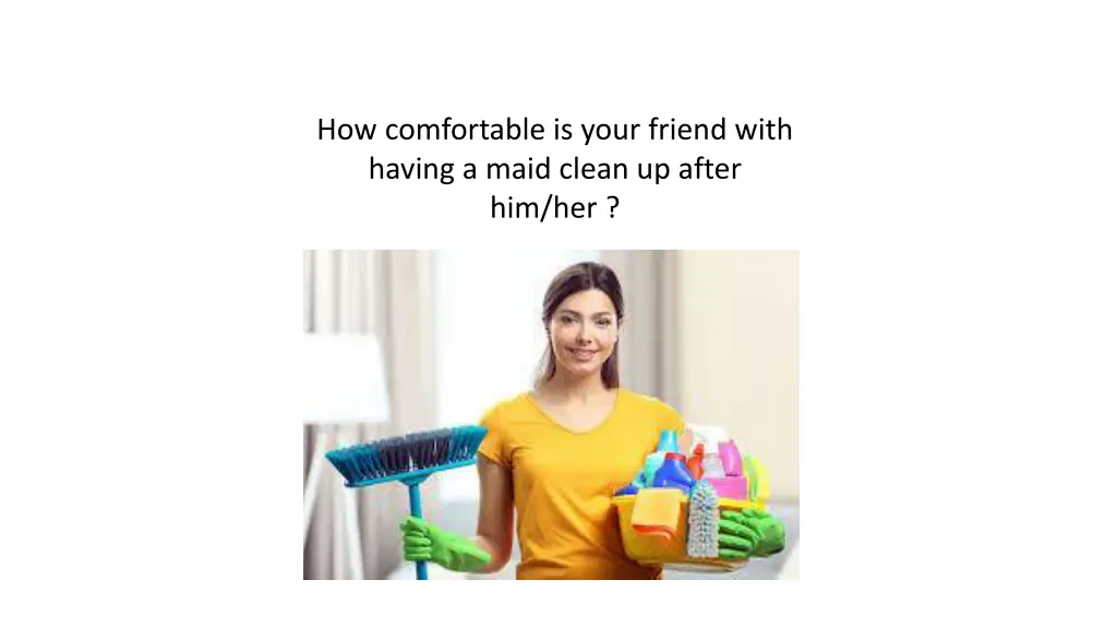 how comfortable is your friend with having a maid