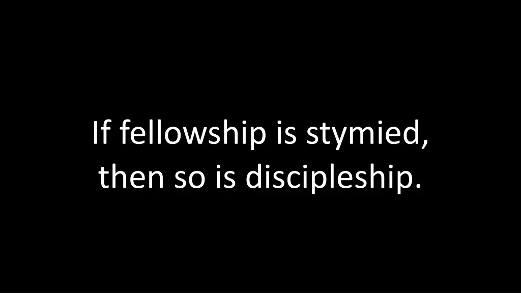 if fellowship is stymied then so is discipleship