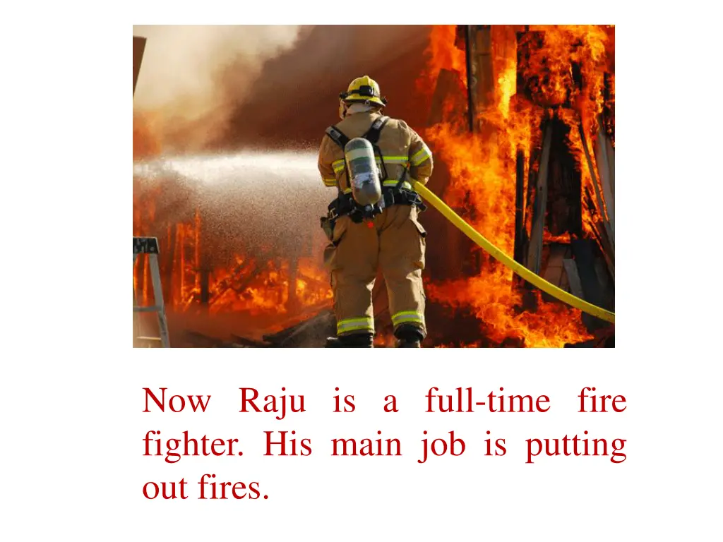 now raju is a full time fire fighter his main