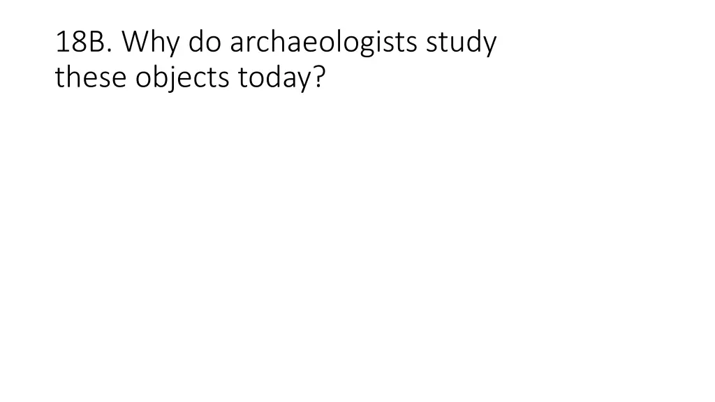 18b why do archaeologists study these objects