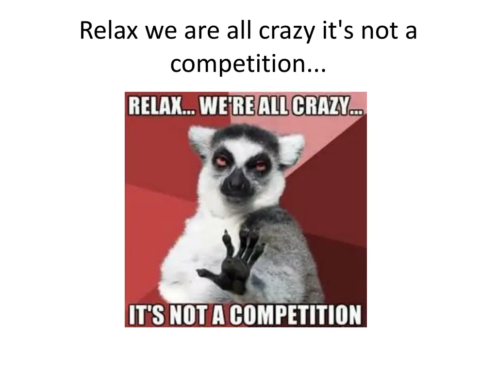 relax we are all crazy it s not a competition