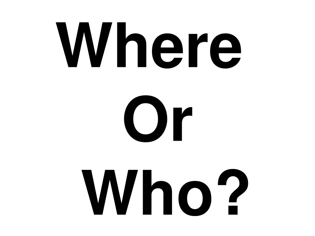 where or who