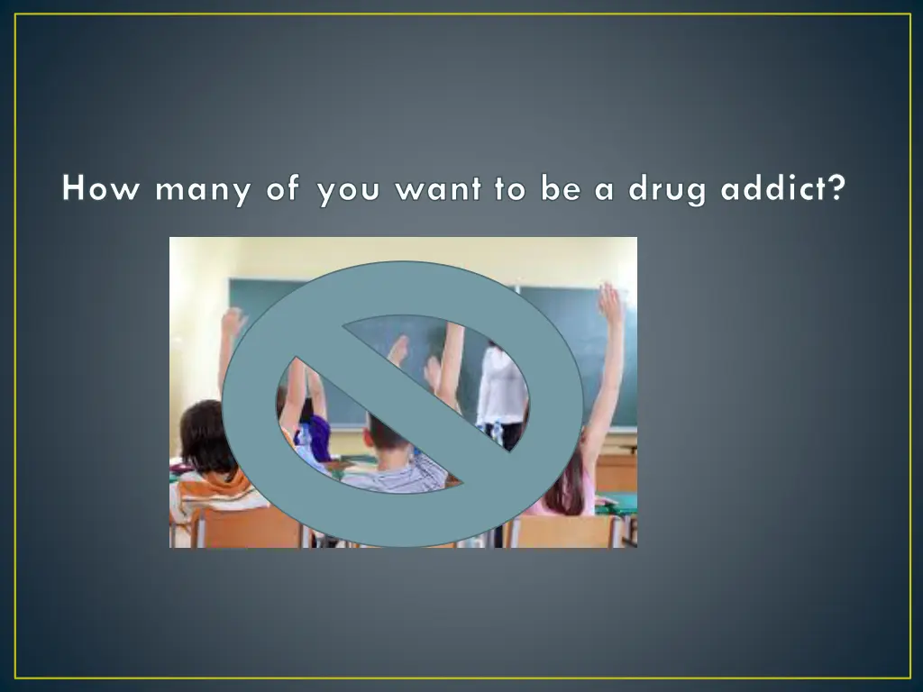 how many of you want to be a drug addict