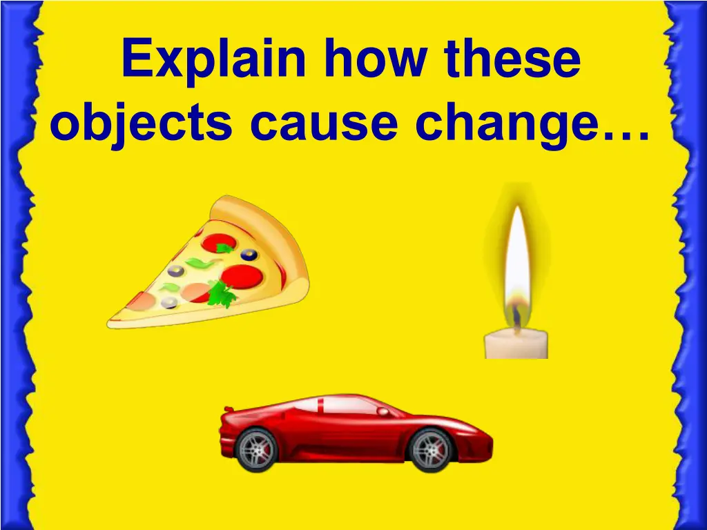 explain how these objects cause change