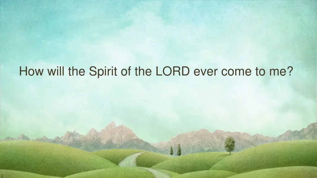 how will the spirit of the lord ever come to me