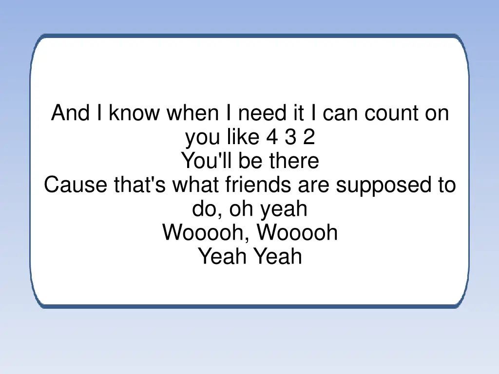 and i know when i need it i can count on you like