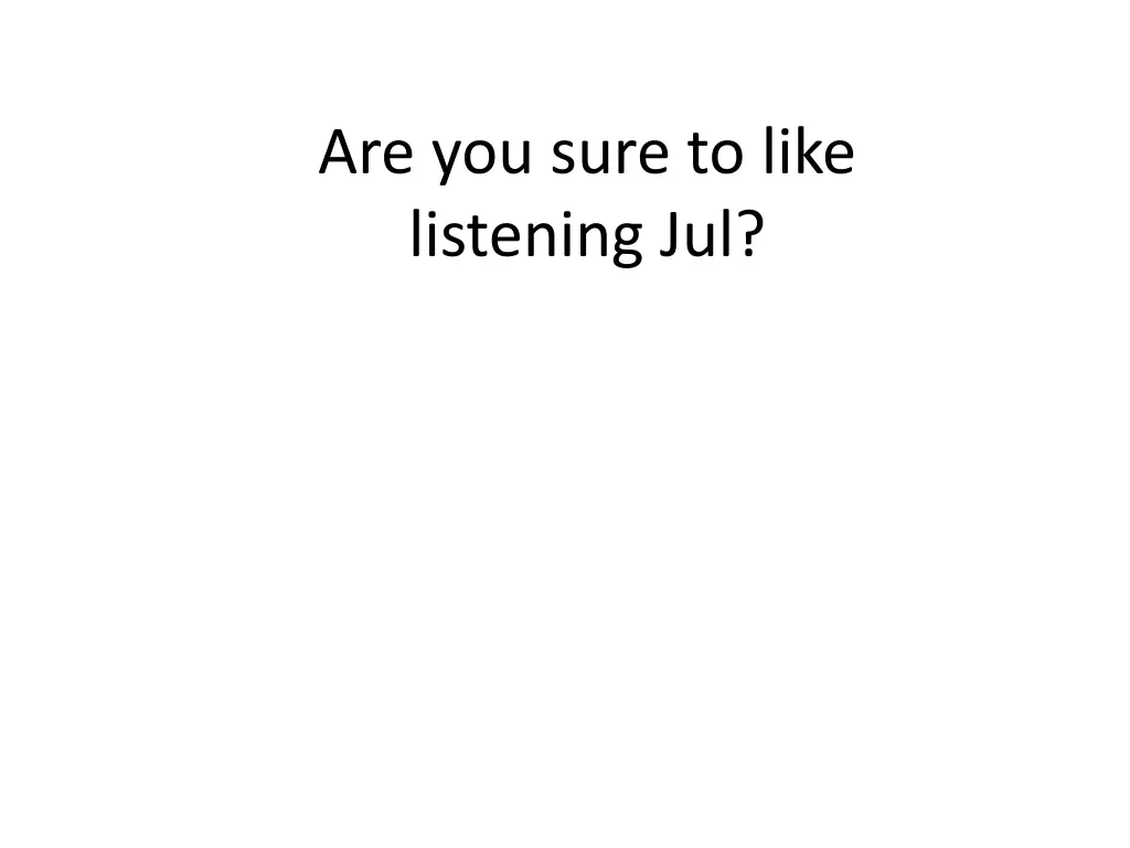 are you sure to like listening jul