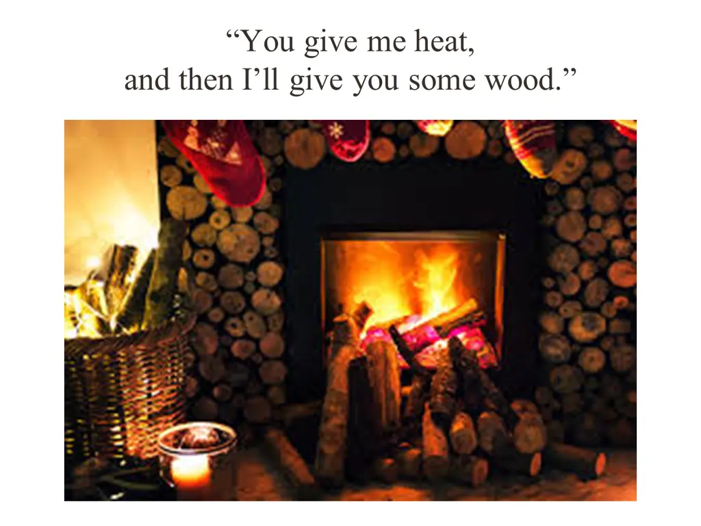 you give me heat and then i ll give you some wood