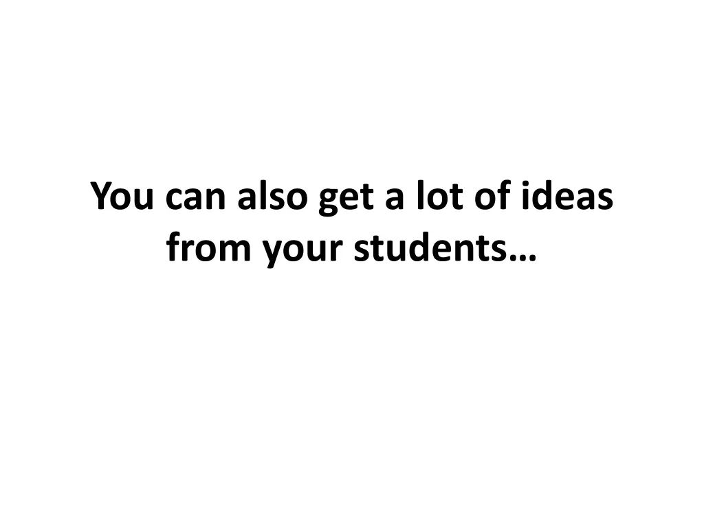 you can also get a lot of ideas from your students