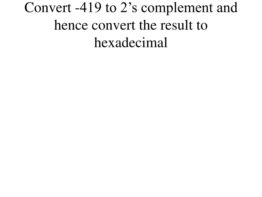 convert 419 to 2 s complement and hence convert