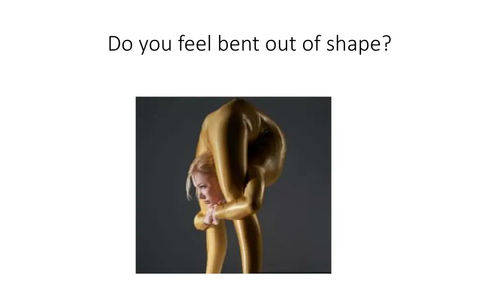 do you feel bent out of shape