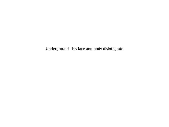 underground his face and body disintegrate