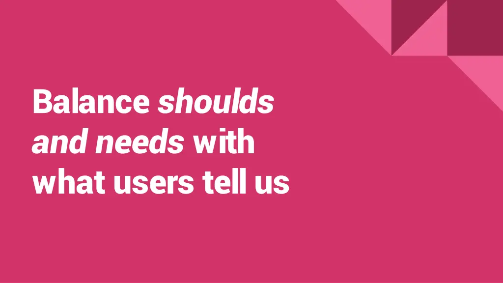 balance shoulds and needs with what users tell us