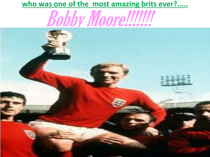 who was one of the most amazing brits ever bobby