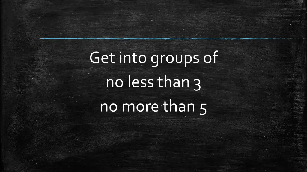 get into groups of no less than 3 no more than 5