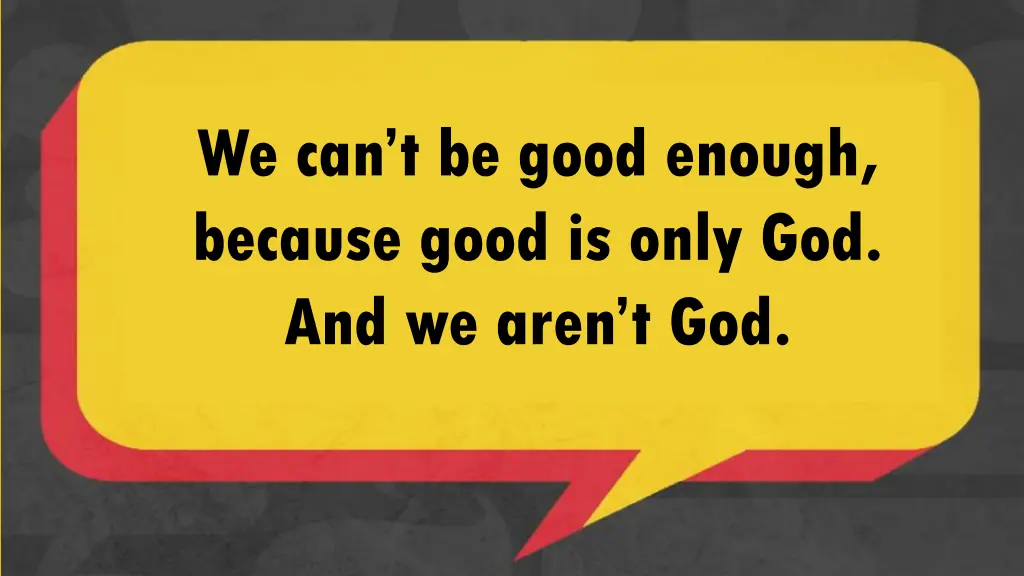 we can t be good enough because good is only