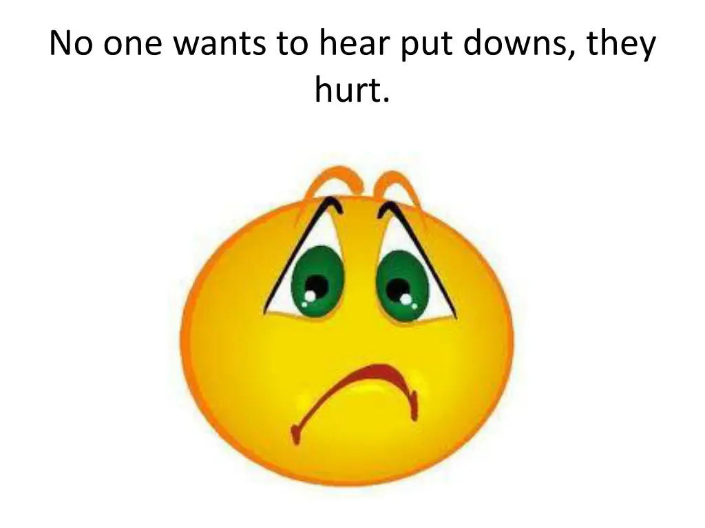 no one wants to hear put downs they hurt