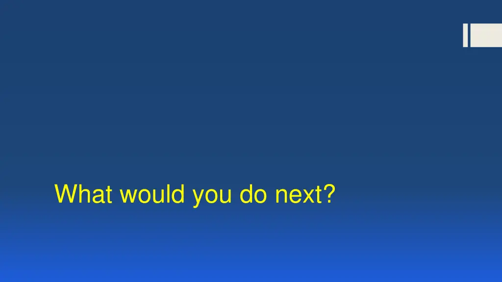 what would you do next