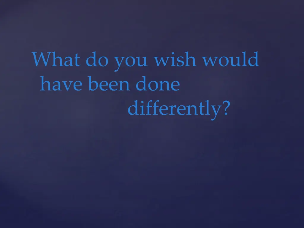what do you wish would have been done differently