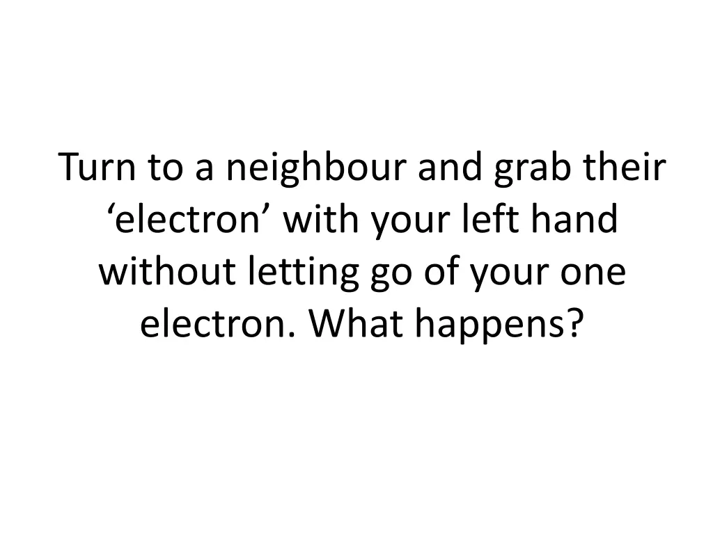 turn to a neighbour and grab their electron with