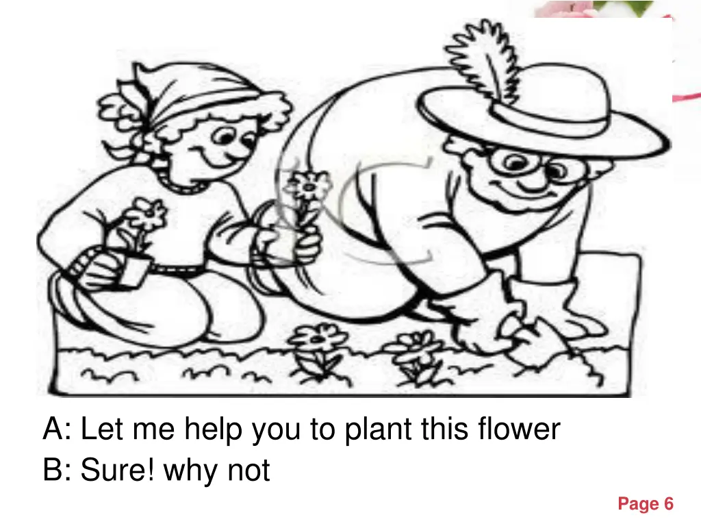 a let me help you to plant this flower b sure