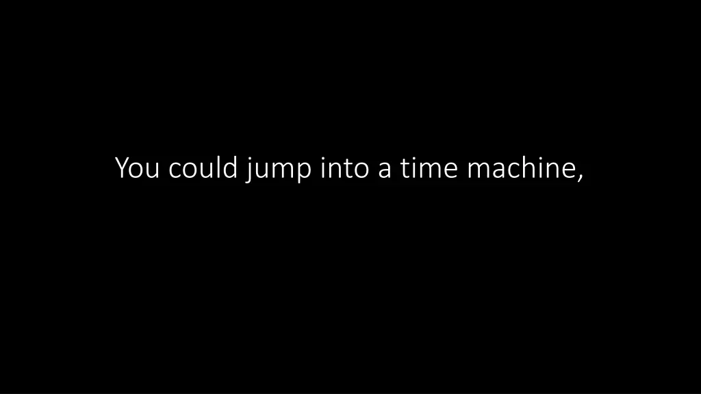 you could jump into a time machine