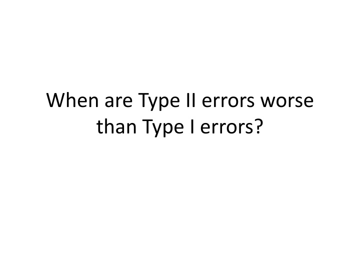 when are type ii errors worse than type i errors