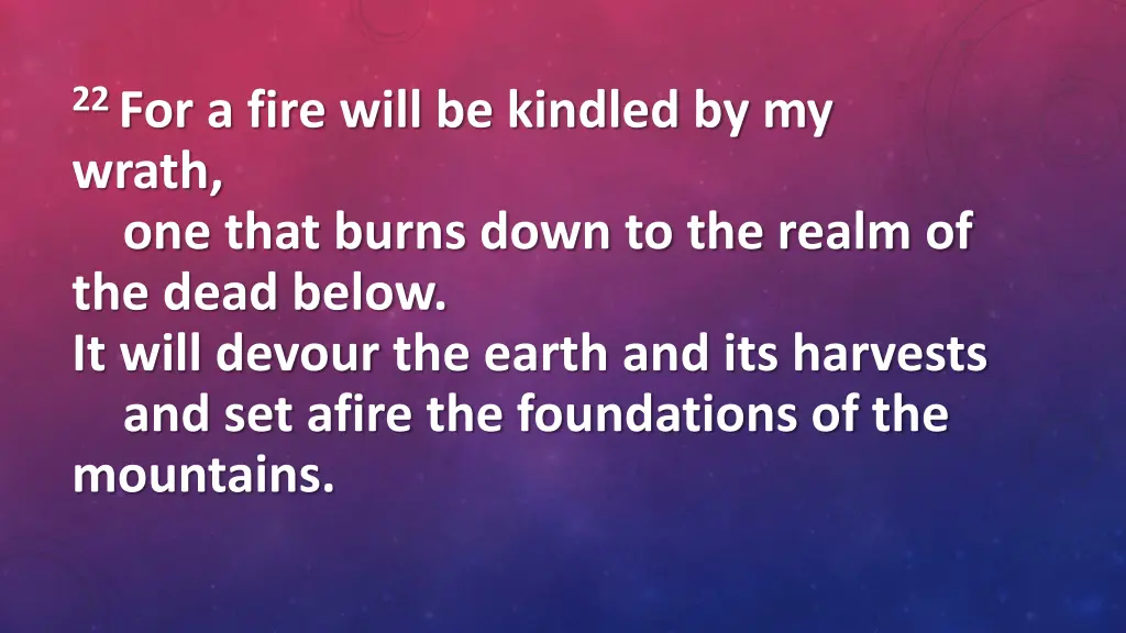 22 for a fire will be kindled by my wrath