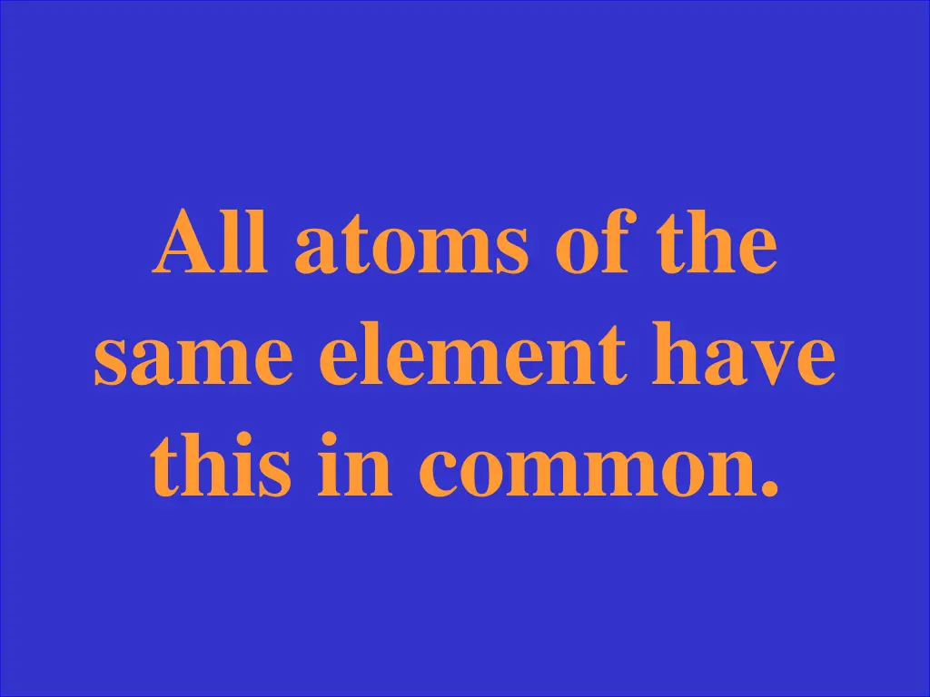 all atoms of the same element have this in common