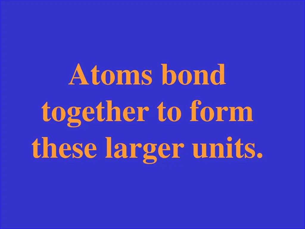 atoms bond together to form these larger units
