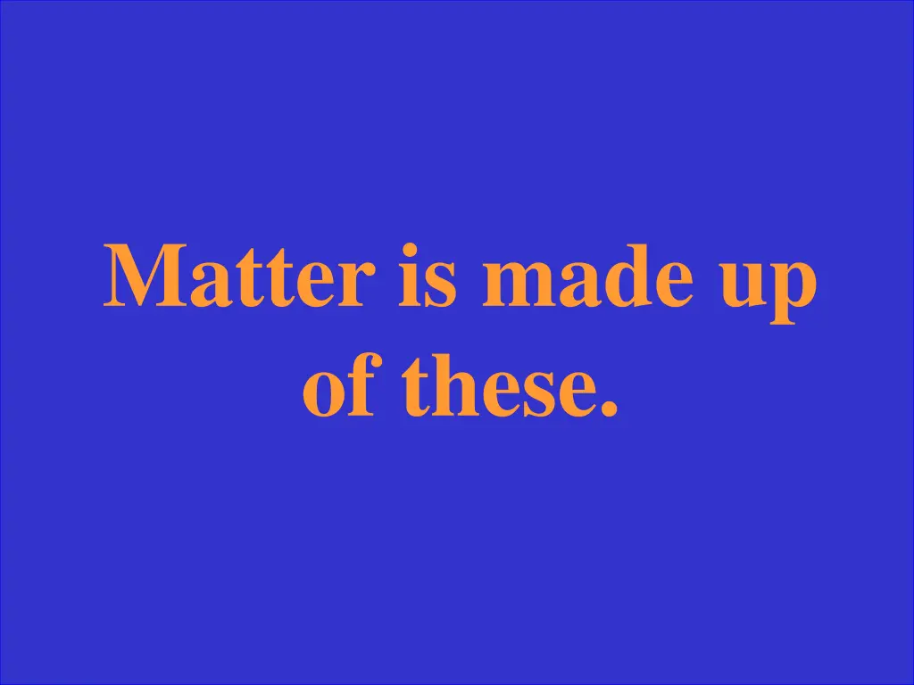 matter is made up of these