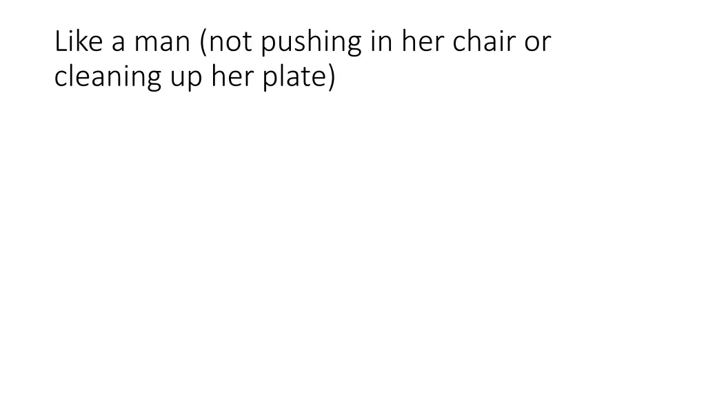 like a man not pushing in her chair or cleaning