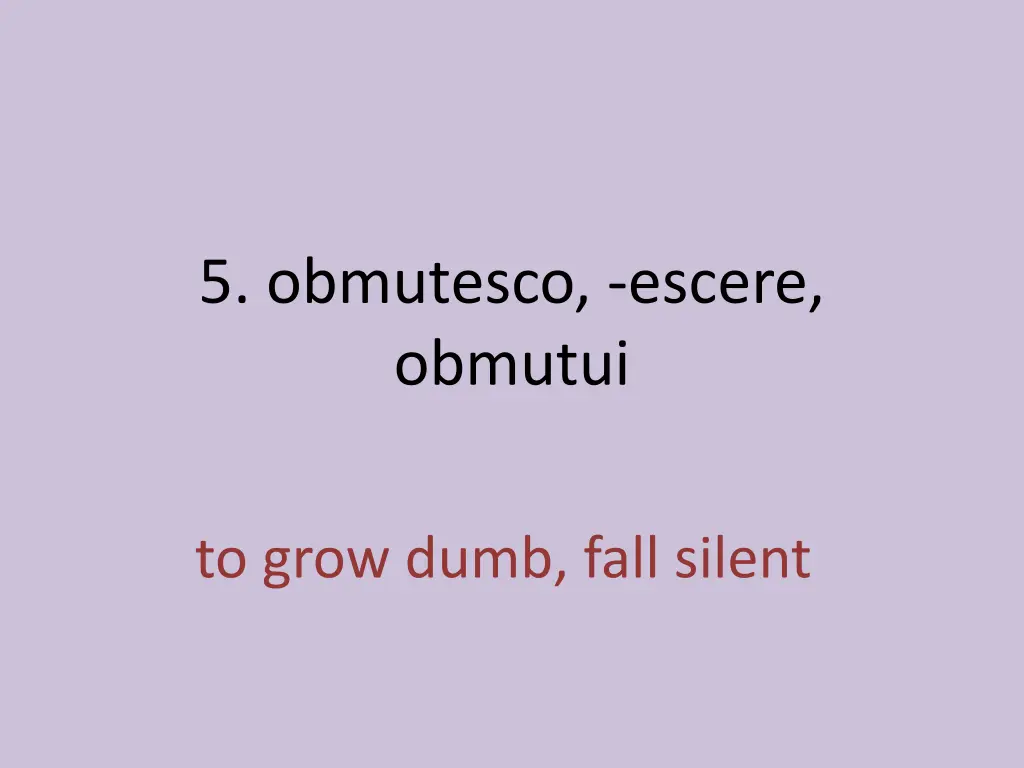 5 obmutesco escere obmutui 1