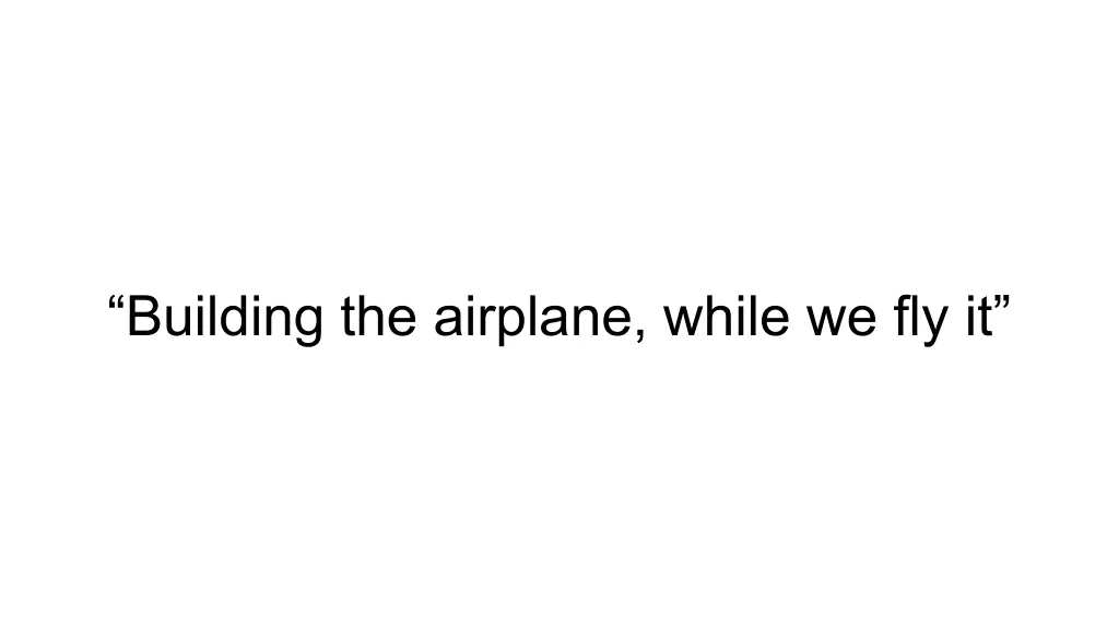 building the airplane while we fly it