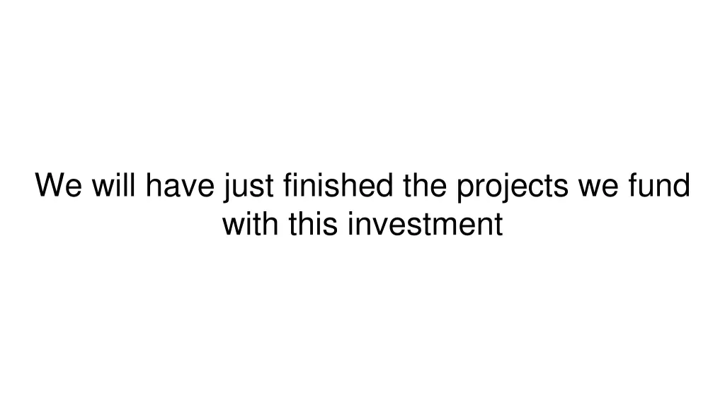 we will have just finished the projects we fund