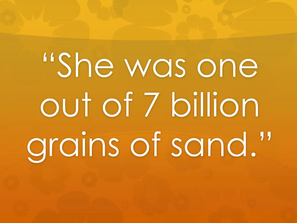 she was one out of 7 billion grains of sand