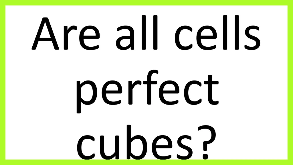 are all cells perfect cubes