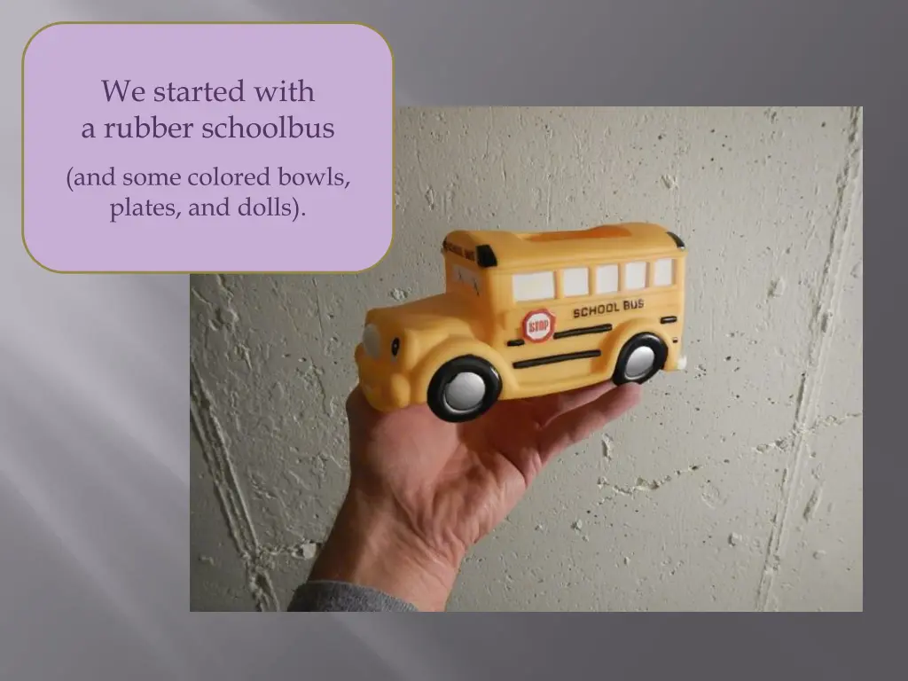 we started with a rubber schoolbus