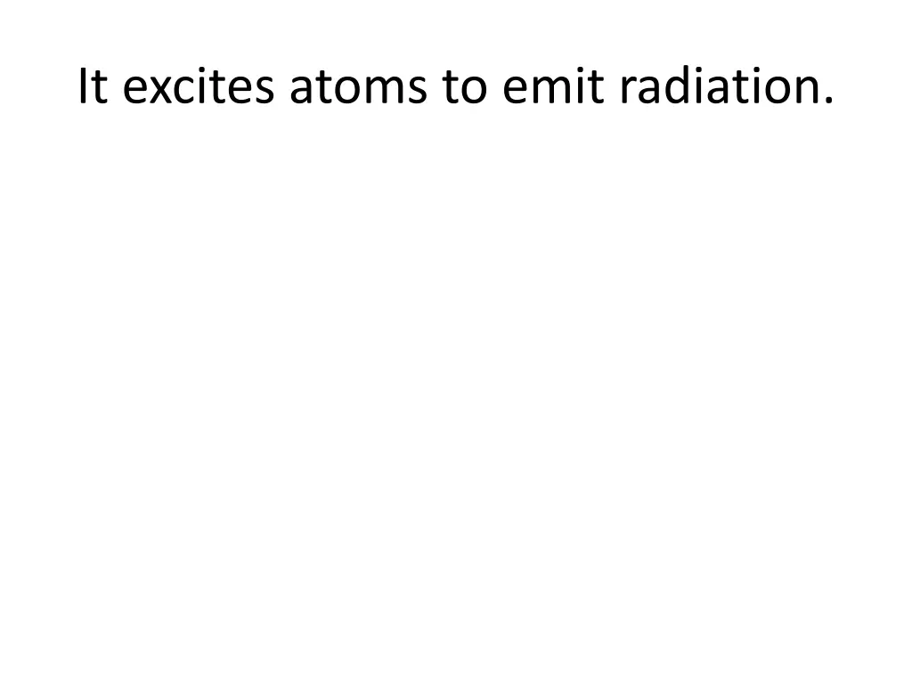 it excites atoms to emit radiation
