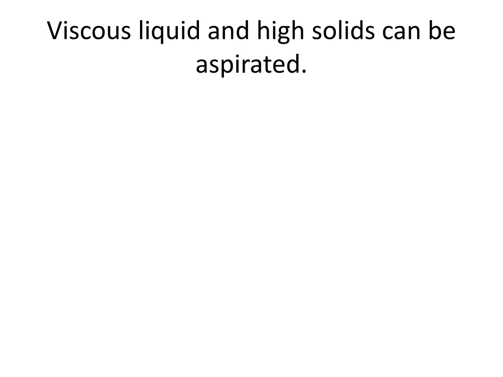 viscous liquid and high solids can be aspirated