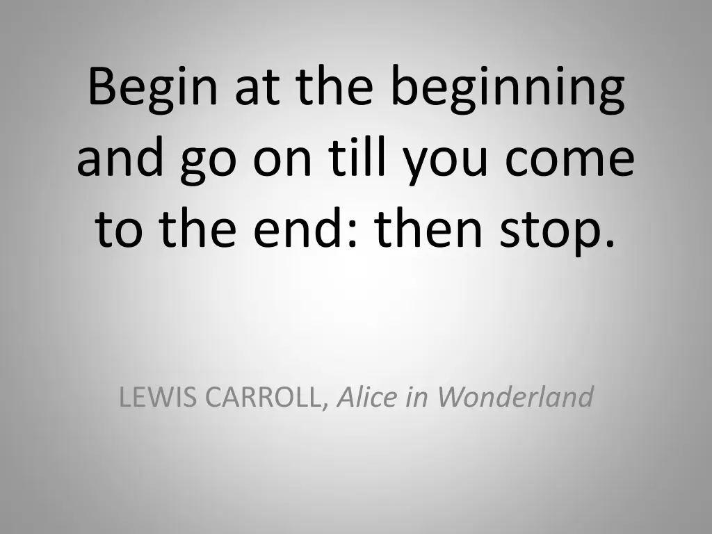 begin at the beginning and go on till you come