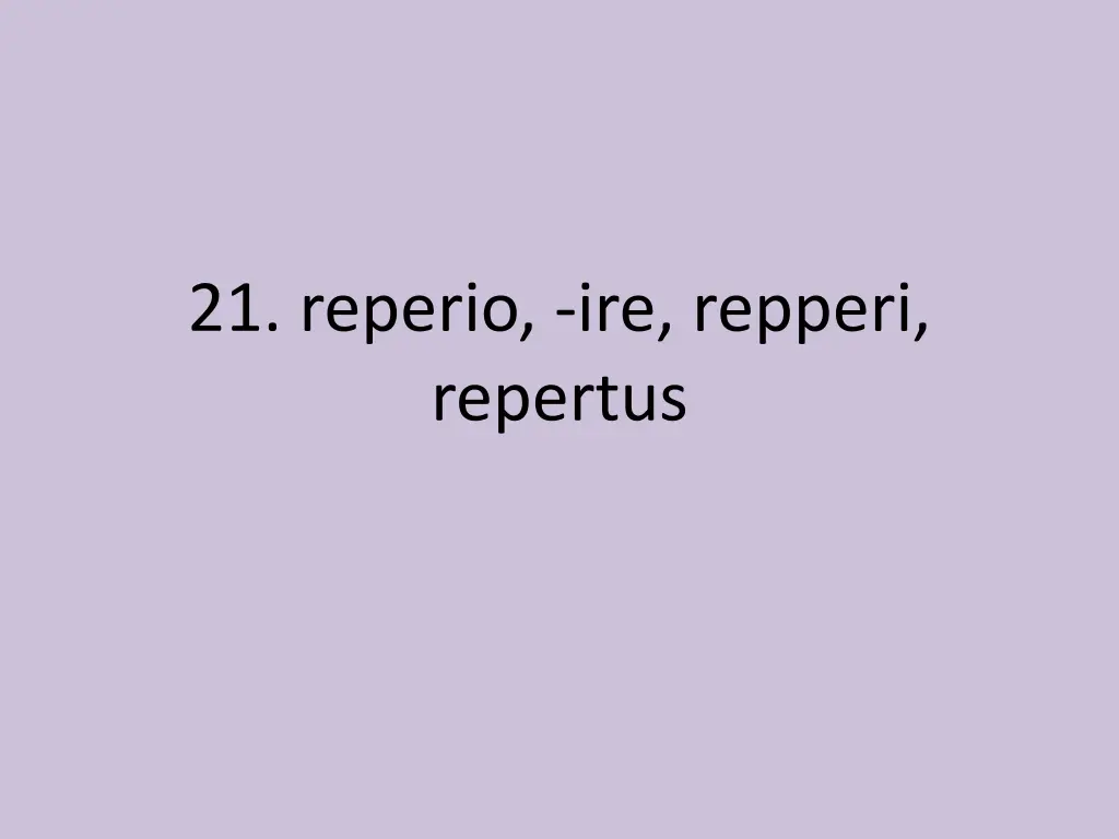 21 reperio ire repperi repertus