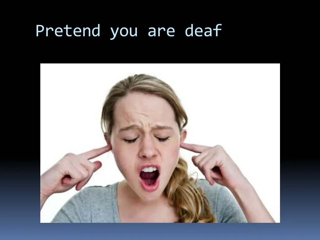 pretend you are deaf