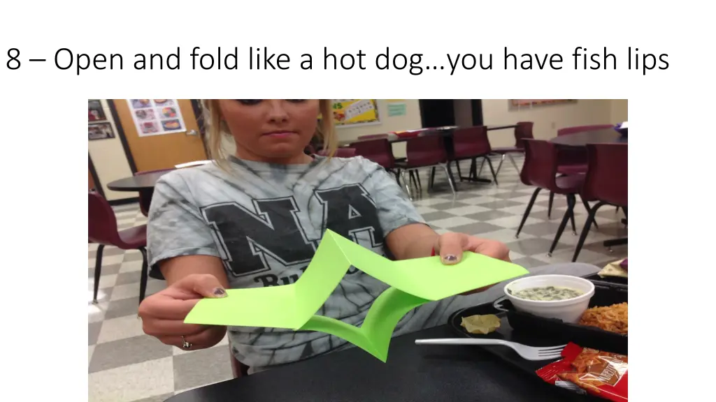 8 open and fold like a hot dog you have fish lips