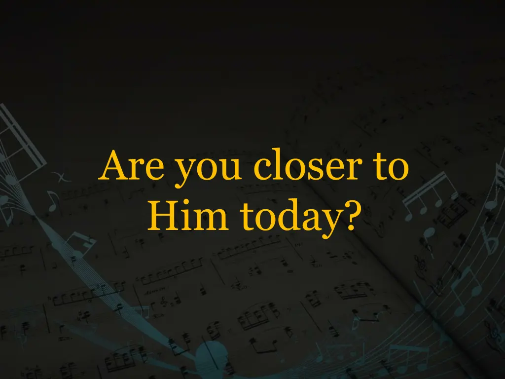 are you closer to him today